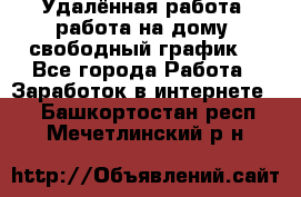 Удалённая работа, работа на дому, свободный график. - Все города Работа » Заработок в интернете   . Башкортостан респ.,Мечетлинский р-н